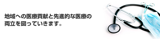 地域の医療貢献と先進的な医療の両立を図っていいきます。